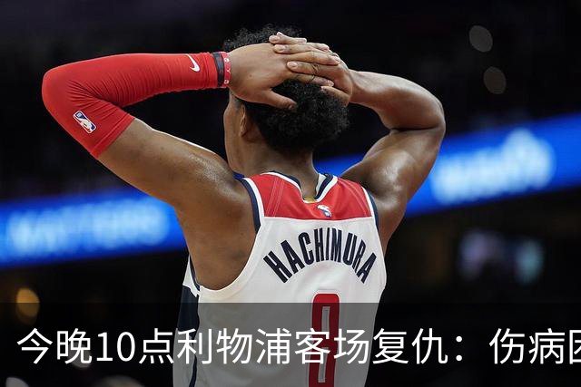 今晚10点利物浦客场复仇：伤病困扰球队，巴尔科拉欲再亮相