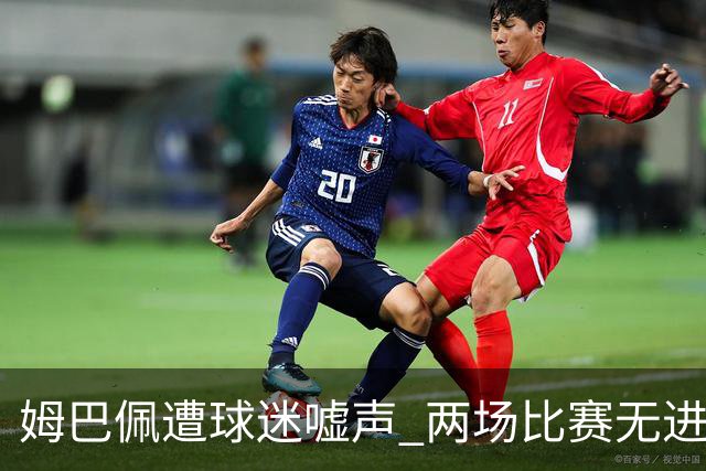 姆巴佩遭球迷嘘声 两场比赛无进球让人失望