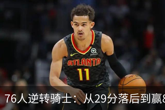 76人逆转骑士：从29分落后到赢8分的惊人胜利